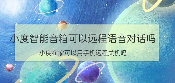 小度智能音箱可以远程语音对话吗 小度在家可以用手机远程关机吗？